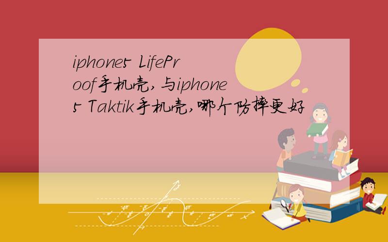 iphone5 LifeProof手机壳,与iphone5 Taktik手机壳,哪个防摔更好