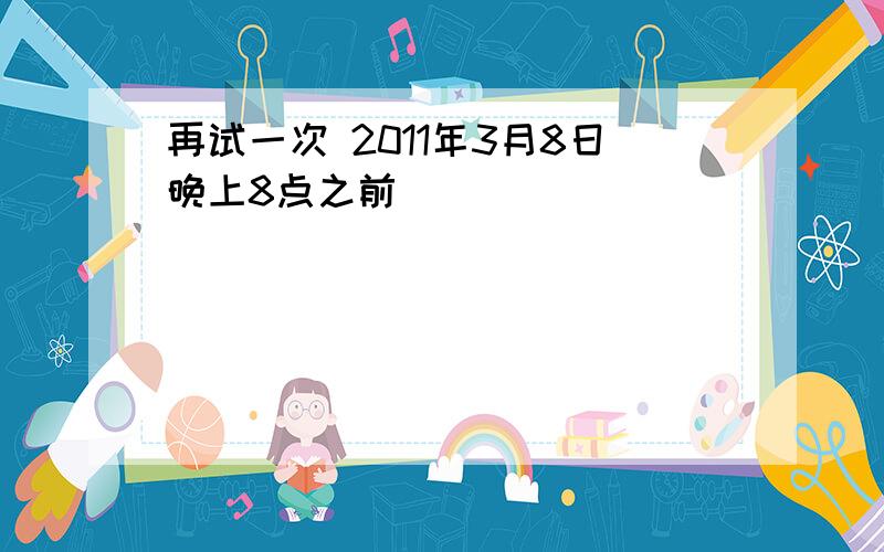 再试一次 2011年3月8日晚上8点之前