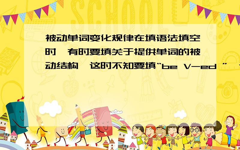 被动单词变化规律在填语法填空时,有时要填关于提供单词的被动结构,这时不知要填“be V-ed ”,还是“V-ed”,这其