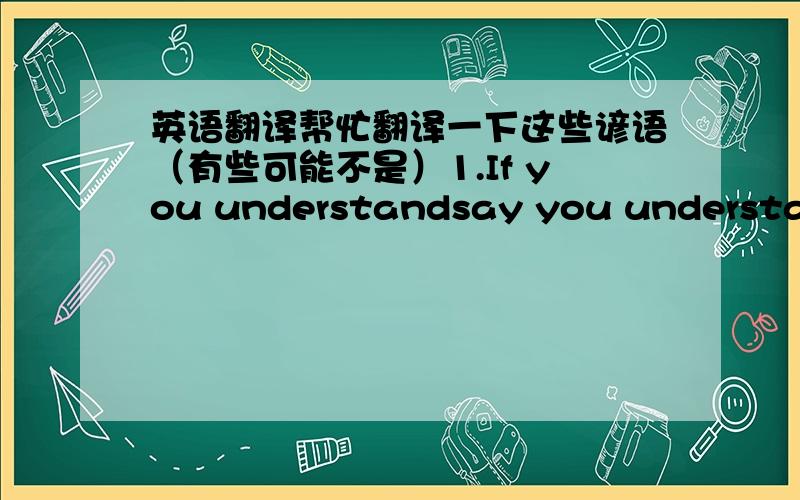 英语翻译帮忙翻译一下这些谚语（有些可能不是）1.If you understandsay you understandi