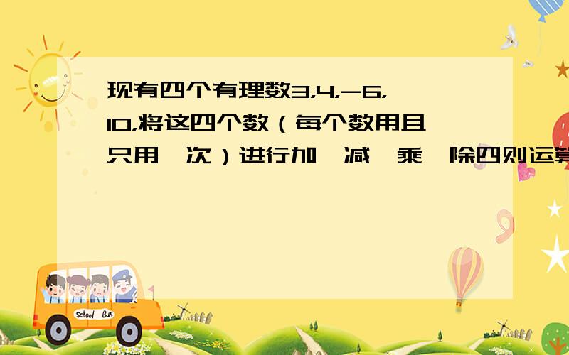 现有四个有理数3，4，-6，10，将这四个数（每个数用且只用一次）进行加、减、乘、除四则运算，使其结果等于24，请写出两