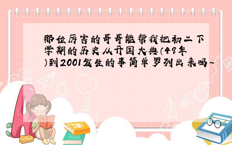 那位厉害的哥哥能帮我把初二下学期的历史从开国大典（49年）到2001发生的事简单罗列出来吗~