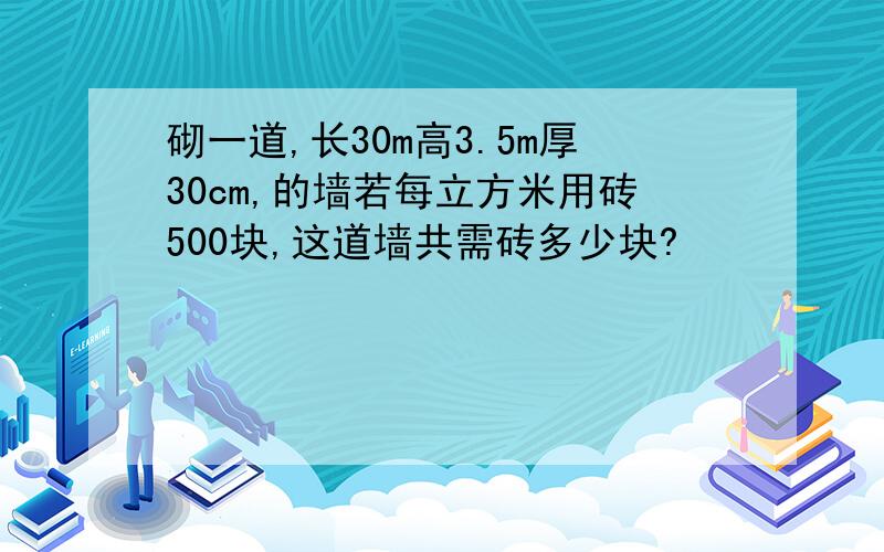 砌一道,长30m高3.5m厚30cm,的墙若每立方米用砖500块,这道墙共需砖多少块?