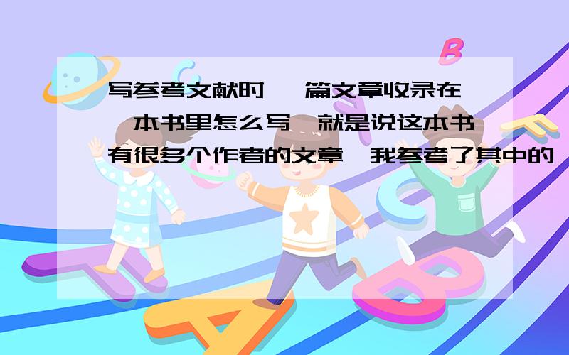 写参考文献时 一篇文章收录在一本书里怎么写,就是说这本书有很多个作者的文章,我参考了其中的一篇文章