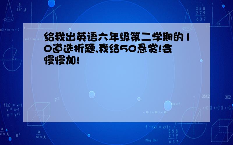 给我出英语六年级第二学期的10道选折题,我给50悬赏!会慢慢加!