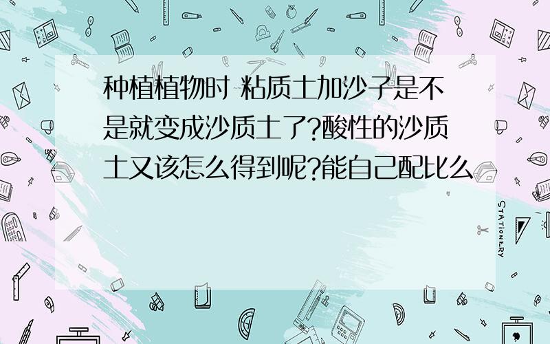 种植植物时 粘质土加沙子是不是就变成沙质土了?酸性的沙质土又该怎么得到呢?能自己配比么