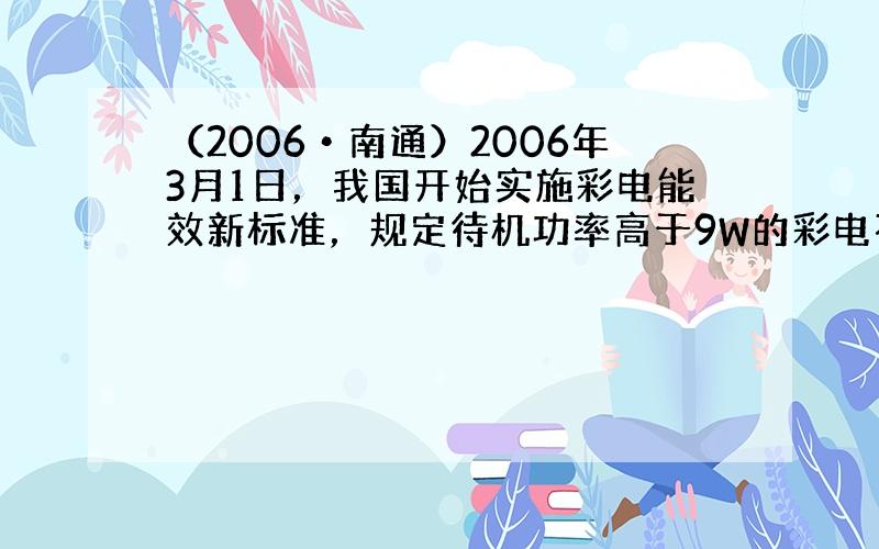 （2006•南通）2006年3月1日，我国开始实施彩电能效新标准，规定待机功率高于9W的彩电不能进入市场销售．小明想了解