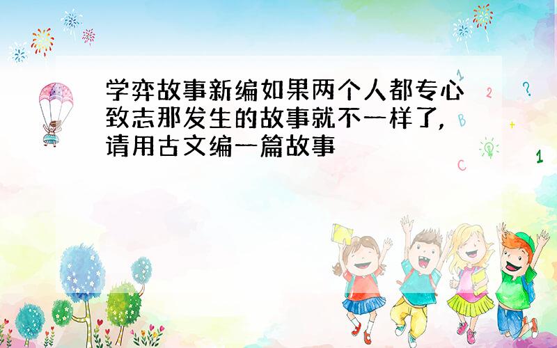 学弈故事新编如果两个人都专心致志那发生的故事就不一样了,请用古文编一篇故事