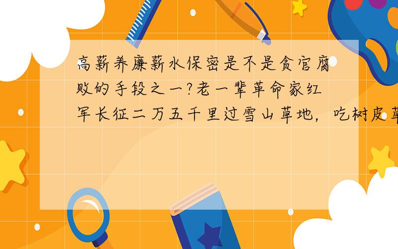 高薪养廉薪水保密是不是贪官腐败的手段之一?老一辈革命家红军长征二万五千里过雪山草地，吃树皮草根。照高薪养廉的说法谁还参加