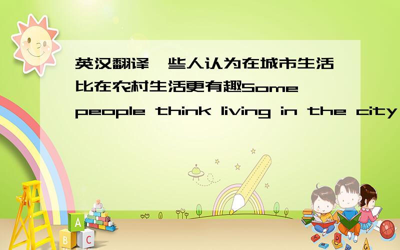 英汉翻译一些人认为在城市生活比在农村生活更有趣Some people think living in the city