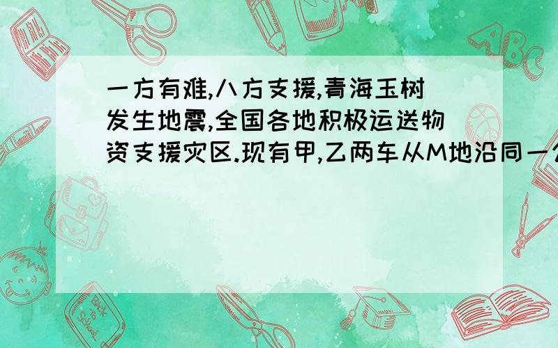 一方有难,八方支援,青海玉树发生地震,全国各地积极运送物资支援灾区.现有甲,乙两车从M地沿同一公路前往玉树灾区的N地,乙