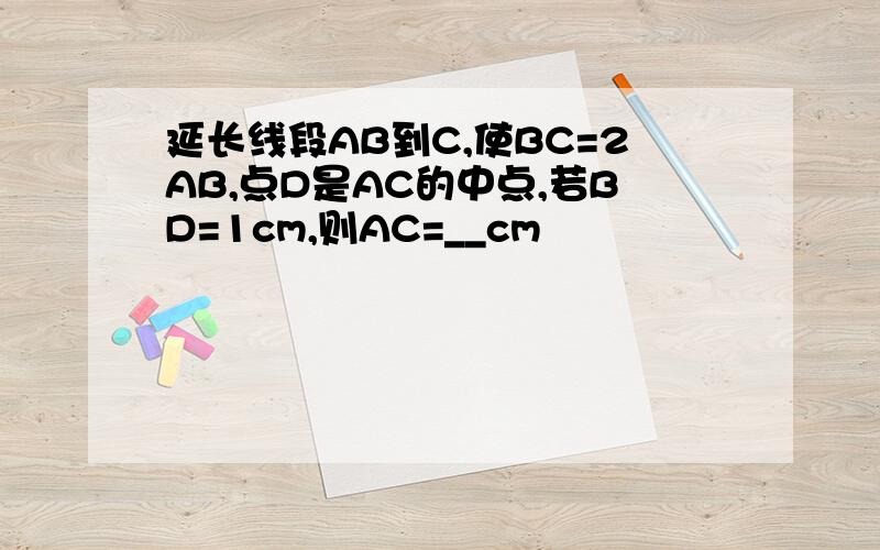 延长线段AB到C,使BC=2AB,点D是AC的中点,若BD=1cm,则AC=__cm