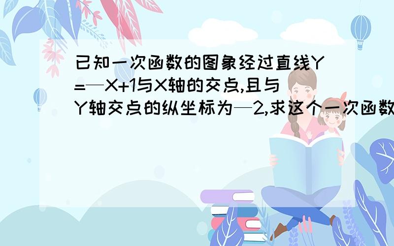 已知一次函数的图象经过直线Y=—X+1与X轴的交点,且与Y轴交点的纵坐标为—2,求这个一次函数的表达式?