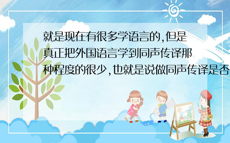 就是现在有很多学语言的,但是真正把外国语言学到同声传译那种程度的很少,也就是说做同声传译是否需要一定的天赋?