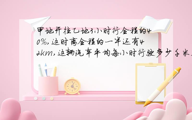 甲地开往乙地3小时行全程的40％,这时离全程的一半还有42km,这辆汽车平均每小时行驶多少千米.