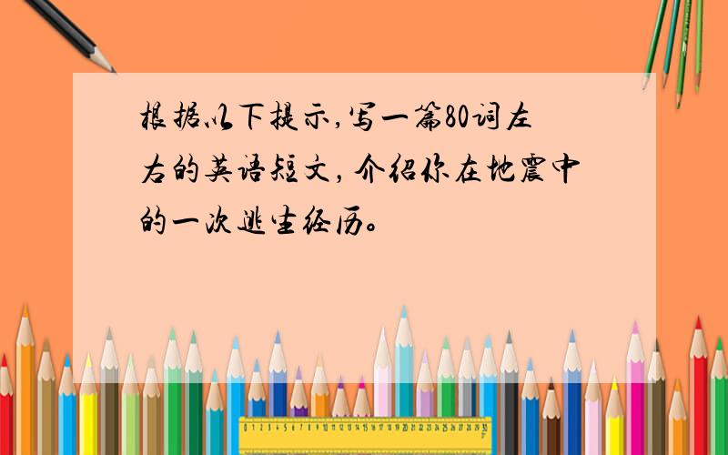 根据以下提示,写一篇80词左右的英语短文，介绍你在地震中的一次逃生经历。