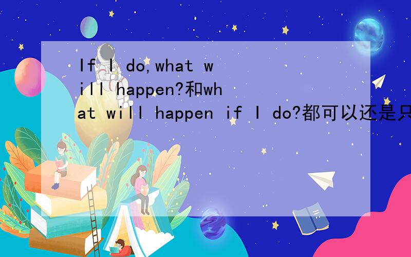 If I do,what will happen?和what will happen if I do?都可以还是只要后者