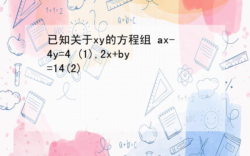 已知关于xy的方程组 ax-4y=4 (1),2x+by=14(2)