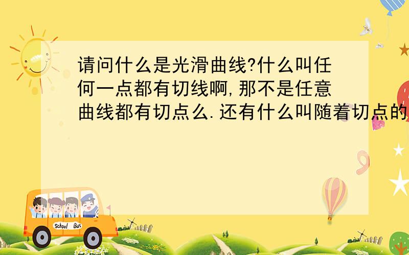 请问什么是光滑曲线?什么叫任何一点都有切线啊,那不是任意曲线都有切点么.还有什么叫随着切点的移动切线连续转动 不理解,希