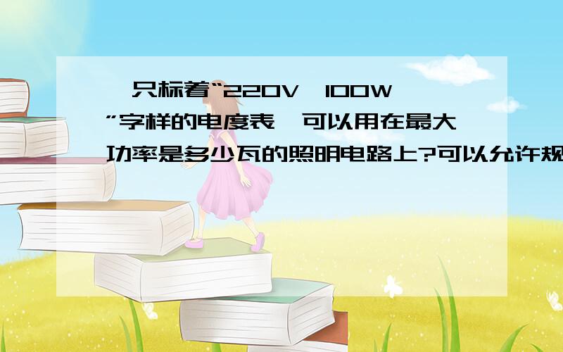 一只标着“220V,100W”字样的电度表,可以用在最大功率是多少瓦的照明电路上?可以允许规格为“220V,100W”的