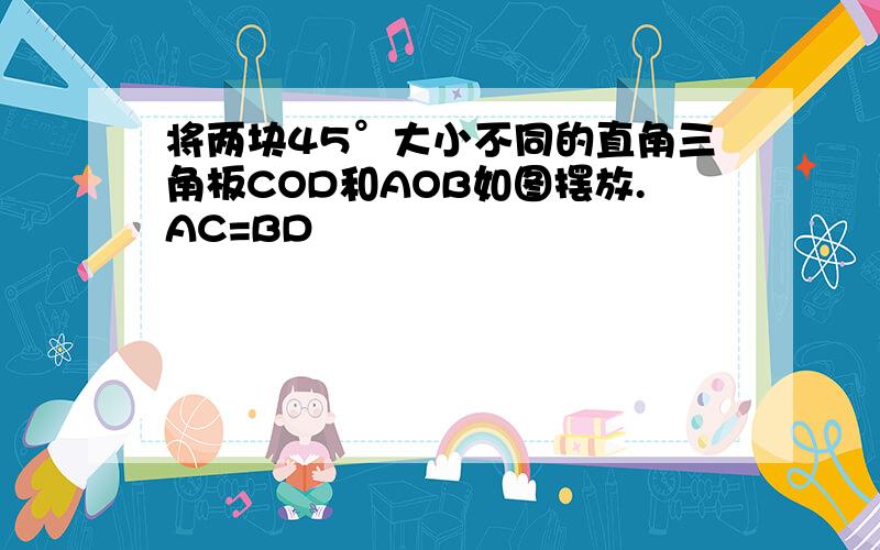 将两块45°大小不同的直角三角板COD和AOB如图摆放.AC=BD