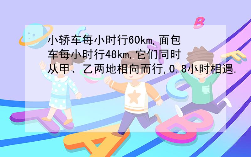 小轿车每小时行60km,面包车每小时行48km,它们同时从甲、乙两地相向而行,0.8小时相遇.