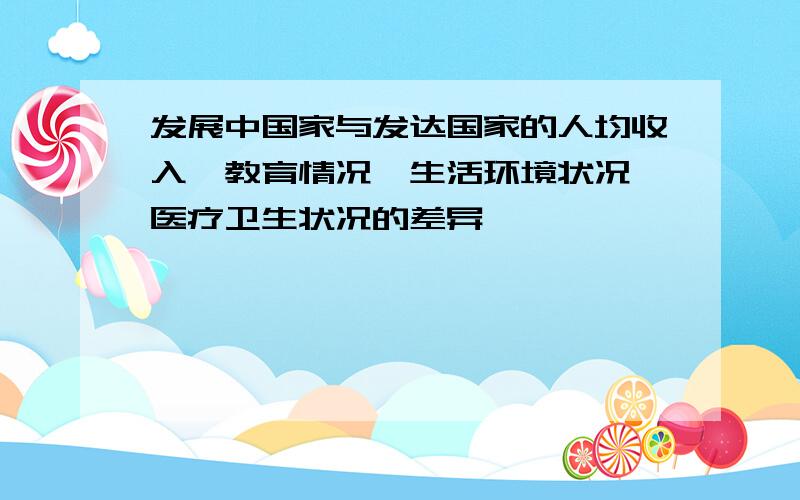 发展中国家与发达国家的人均收入、教育情况、生活环境状况、医疗卫生状况的差异