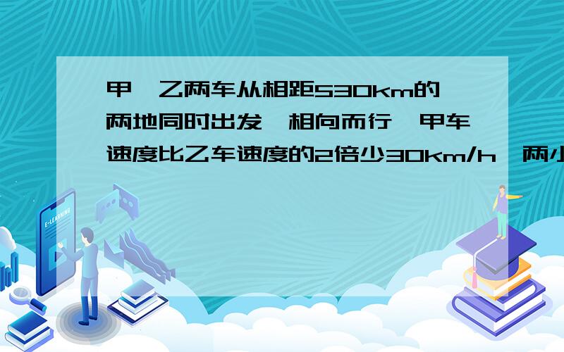 甲,乙两车从相距530km的两地同时出发,相向而行,甲车速度比乙车速度的2倍少30km/h,两小时后两车相距50km,