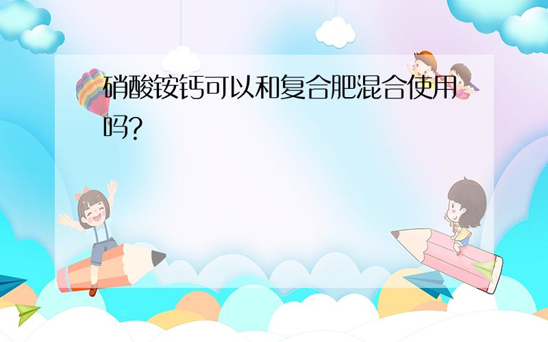 硝酸铵钙可以和复合肥混合使用吗?