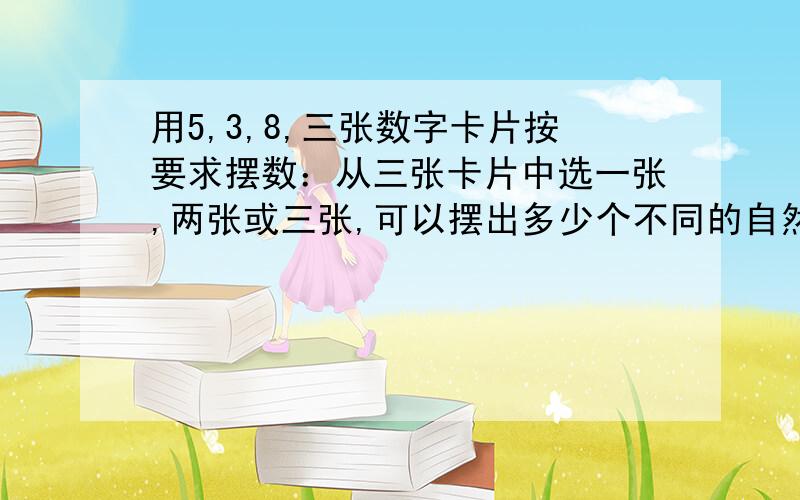 用5,3,8,三张数字卡片按要求摆数：从三张卡片中选一张,两张或三张,可以摆出多少个不同的自然数