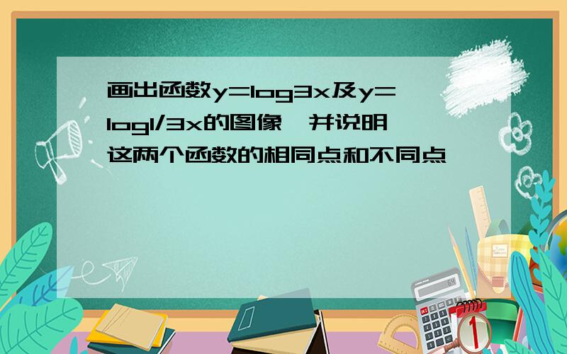 画出函数y=log3x及y=log1/3x的图像,并说明这两个函数的相同点和不同点