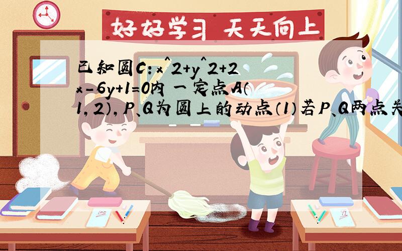 已知圆C：x^2+y^2+2x-6y+1=0内一定点A（1,2）,P、Q为圆上的动点（1）若P、Q两点关于过定点A的直线