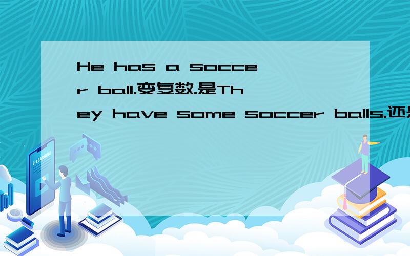 He has a soccer ball.变复数.是They have some soccer balls.还是They