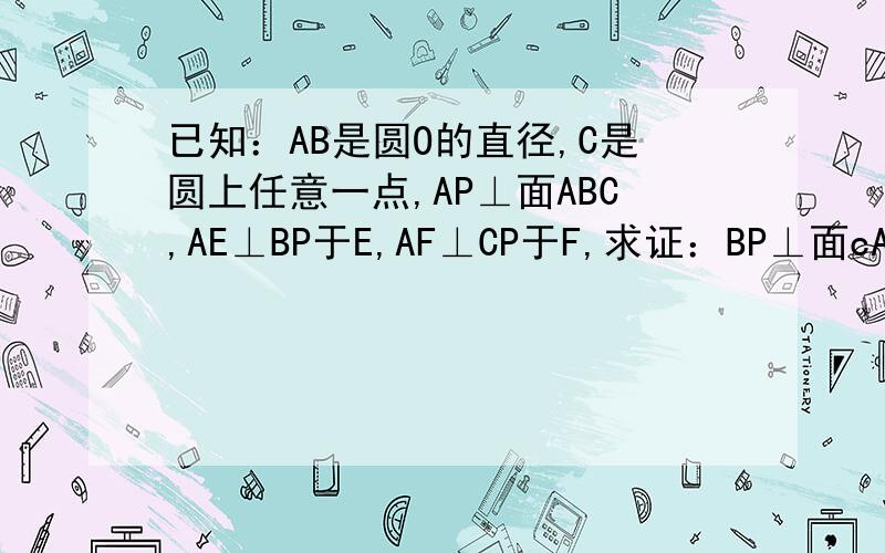 已知：AB是圆O的直径,C是圆上任意一点,AP⊥面ABC,AE⊥BP于E,AF⊥CP于F,求证：BP⊥面cAEF