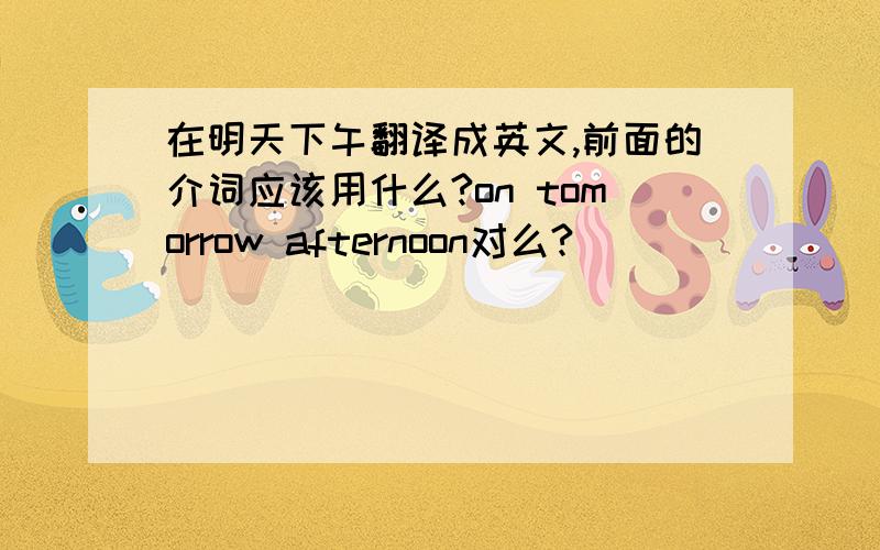 在明天下午翻译成英文,前面的介词应该用什么?on tomorrow afternoon对么?