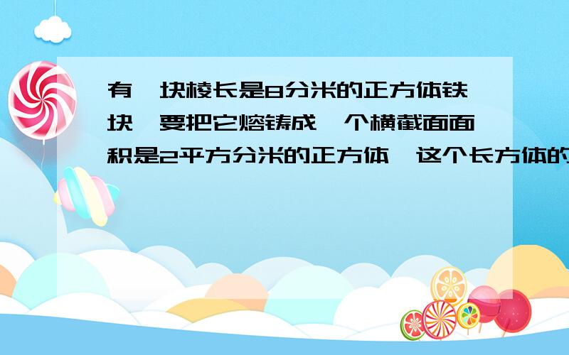 有一块棱长是8分米的正方体铁块,要把它熔铸成一个横截面面积是2平方分米的正方体,这个长方体的长是多少