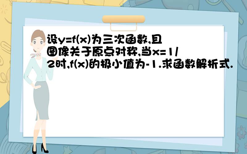 设y=f(x)为三次函数,且图像关于原点对称,当x=1/2时,f(x)的极小值为-1.求函数解析式.