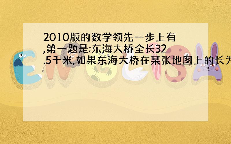 2010版的数学领先一步上有,第一题是:东海大桥全长32.5千米,如果东海大桥在某张地图上的长为6.5厘米时,那麼该地图