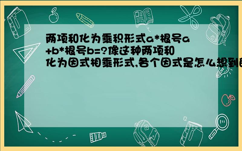 两项和化为乘积形式a*根号a+b*根号b=?像这种两项和化为因式相乘形式,各个因式是怎么想到的呀?