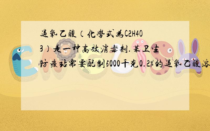 过氧乙酸（化学式为C2H4O3）是一种高效消毒剂.某卫生防疫站需要配制5000千克0.2%的过氧乙酸溶液.