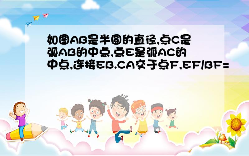 如图AB是半圆的直径,点C是弧AB的中点,点E是弧AC的中点,连接EB.CA交于点F,EF/BF=