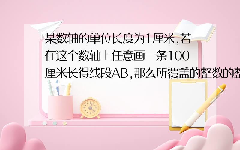 某数轴的单位长度为1厘米,若在这个数轴上任意画一条100厘米长得线段AB,那么所覆盖的整数的整点个数为多少?