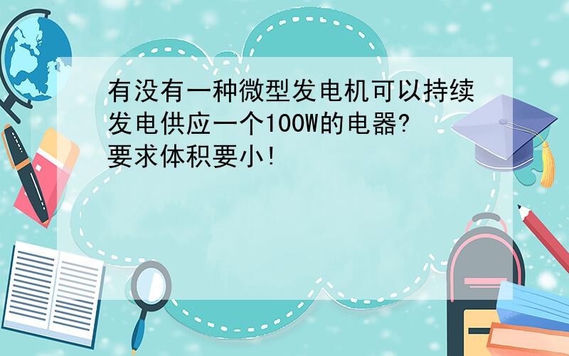 有没有一种微型发电机可以持续发电供应一个100W的电器?要求体积要小!