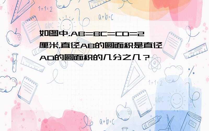 如图中，AB=BC=CD=2厘米，直径AB的圆面积是直径AD的圆面积的几分之几？