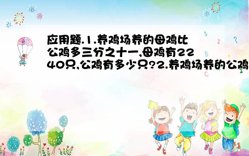 应用题.1.养鸡场养的母鸡比公鸡多三分之十一,母鸡有2240只,公鸡有多少只?2.养鸡场养的公鸡比母鸡多四分之一,母鸡有