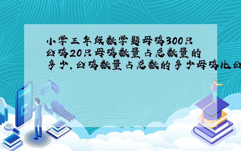 小学三年级数学题母鸡300只公鸡20只母鸡数量占总数量的多少,公鸡数量占总数的多少母鸡比公鸡多的数量占总