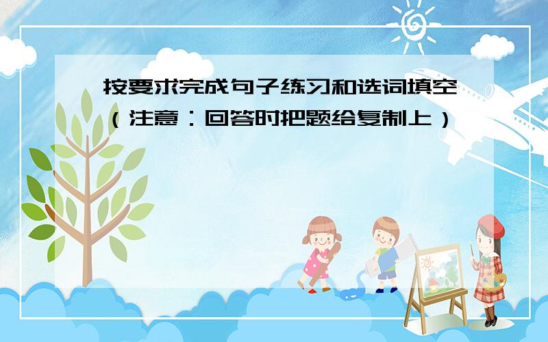 按要求完成句子练习和选词填空（注意：回答时把题给复制上）