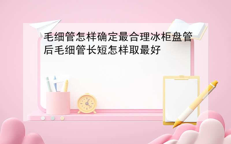 毛细管怎样确定最合理冰柜盘管后毛细管长短怎样取最好