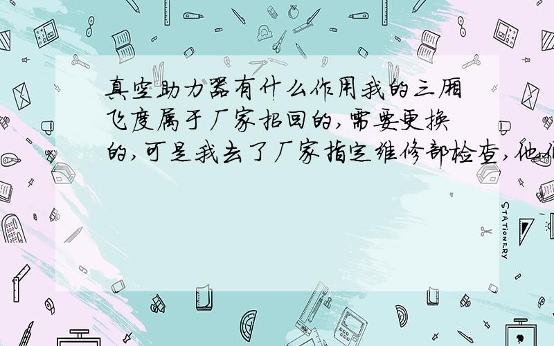 真空助力器有什么作用我的三厢飞度属于厂家招回的,需要更换的,可是我去了厂家指定维修部检查,他们检查后说不用更换了,并在上