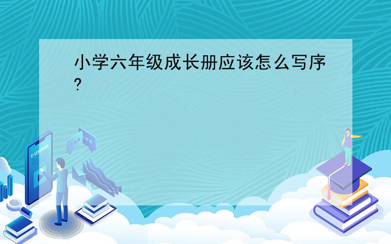 小学六年级成长册应该怎么写序?